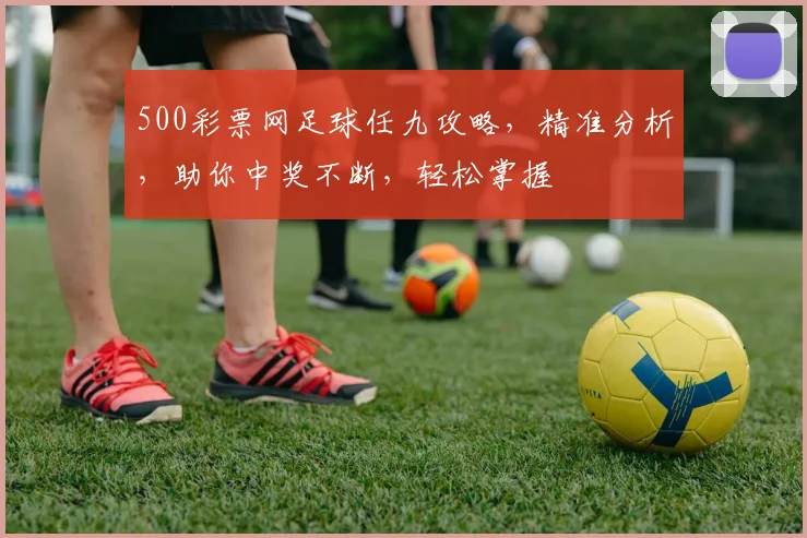 500彩票网足球任九攻略，精准分析，助你中奖不断，轻松掌握