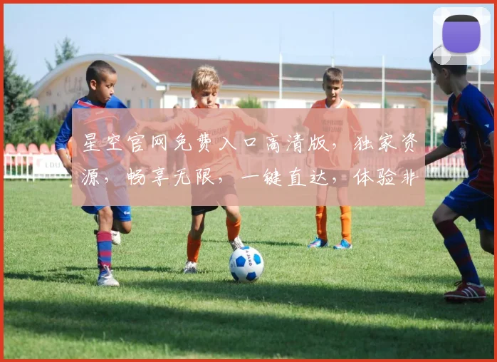 星空官网免费入口高清版，独家资源，畅享无限，一键直达，体验非凡