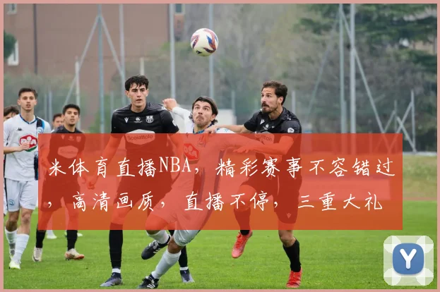 米体育直播NBA，精彩赛事不容错过，高清画质，直播不停，三重大礼等你来