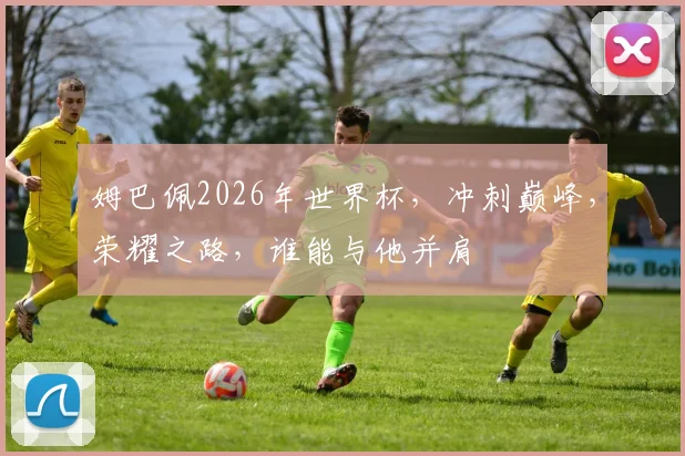 姆巴佩2026年世界杯，冲刺巅峰，荣耀之路，谁能与他并肩