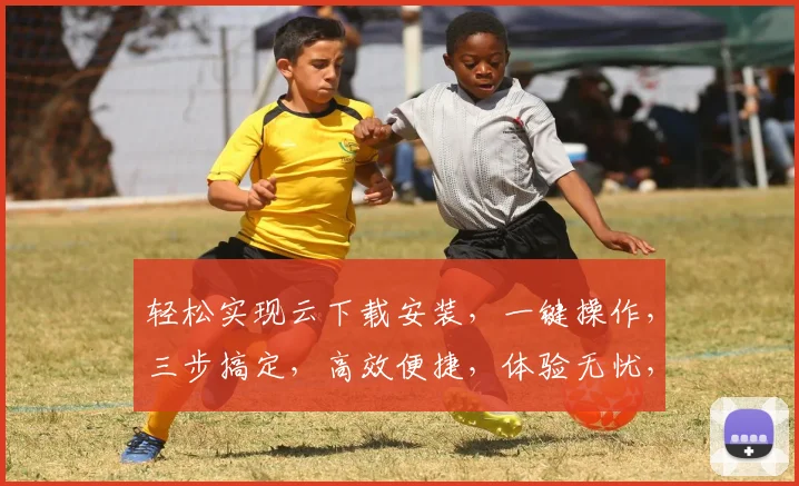 轻松实现云下载安装，一键操作，三步搞定，高效便捷，体验无忧，推荐必看