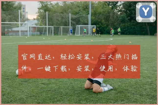 官网直达，轻松安装，三大热门插件，一键下载，安装，使用，体验三步曲