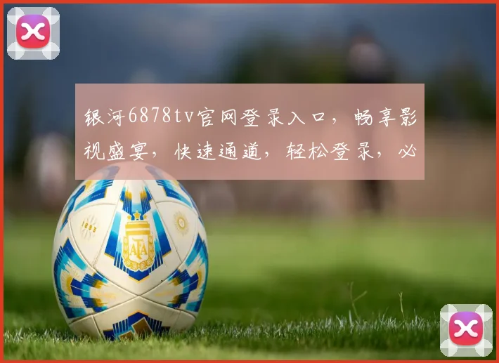 银河6878tv官网登录入口，畅享影视盛宴，快速通道，轻松登录，必看攻略，三步直达