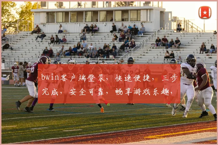 bwin客户端登录，快速便捷，三步完成，安全可靠，畅享游戏乐趣，体验非凡