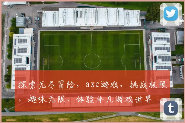 探索无尽冒险，axc游戏，挑战极限，趣味无限，体验非凡游戏世界