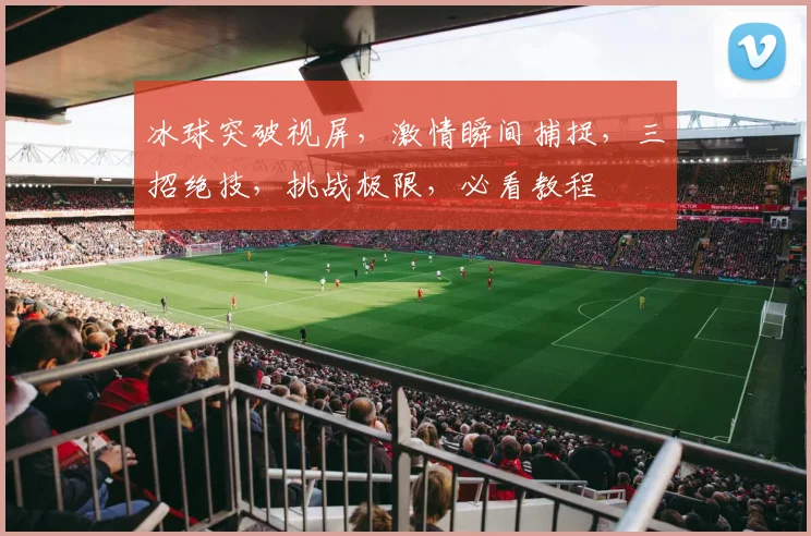 冰球突破视屏，激情瞬间捕捉，三招绝技，挑战极限，必看教程