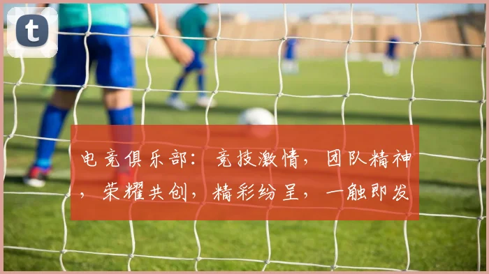 电竞俱乐部：竞技激情，团队精神，荣耀共创，精彩纷呈，一触即发