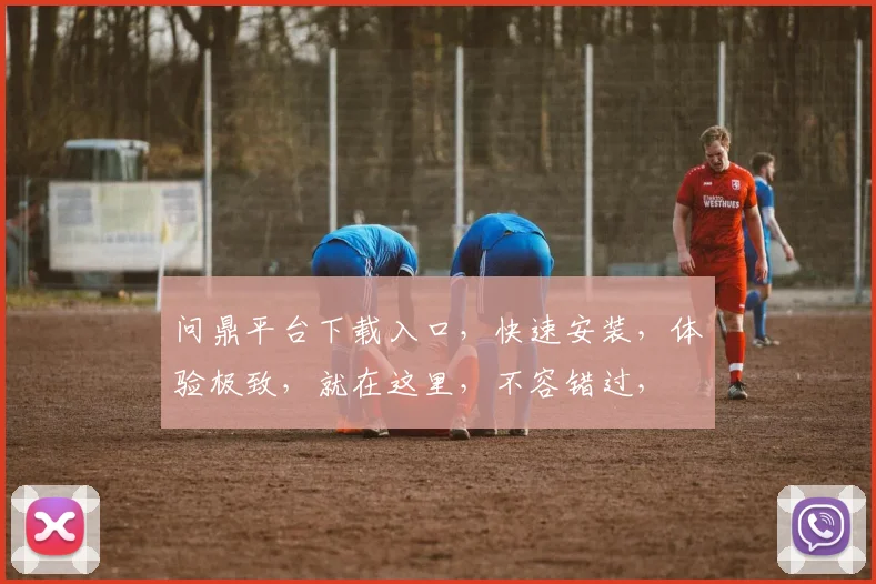 问鼎平台下载入口，快速安装，体验极致，就在这里，不容错过，