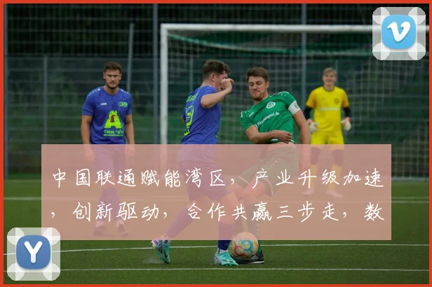 中国联通赋能湾区，产业升级加速，创新驱动，合作共赢三步走，数字未来可期