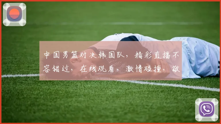 中国男篮对决韩国队，精彩直播不容错过，在线观看，激情碰撞，敬请期待，3月8日1930准时开启
