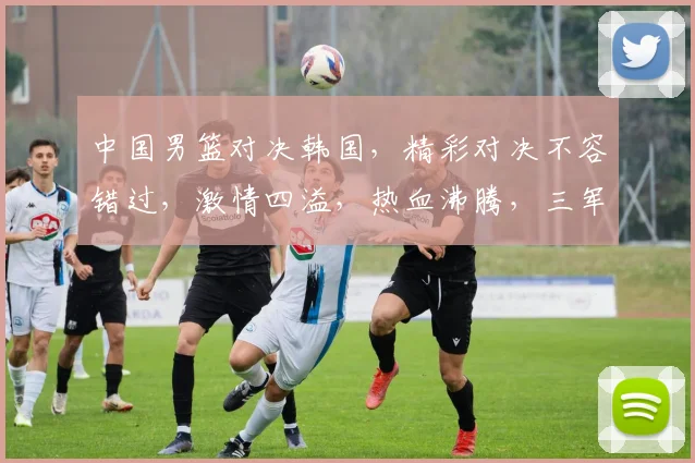 中国男篮对决韩国，精彩对决不容错过，激情四溢，热血沸腾，三军对垒，谁将问鼎