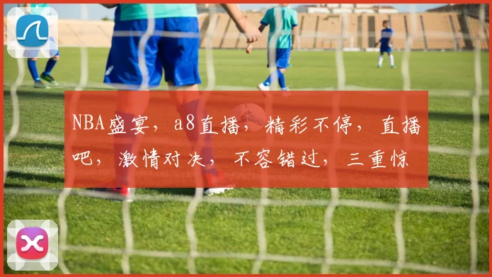 NBA盛宴，a8直播，精彩不停，直播吧，激情对决，不容错过，三重惊喜，等你来战