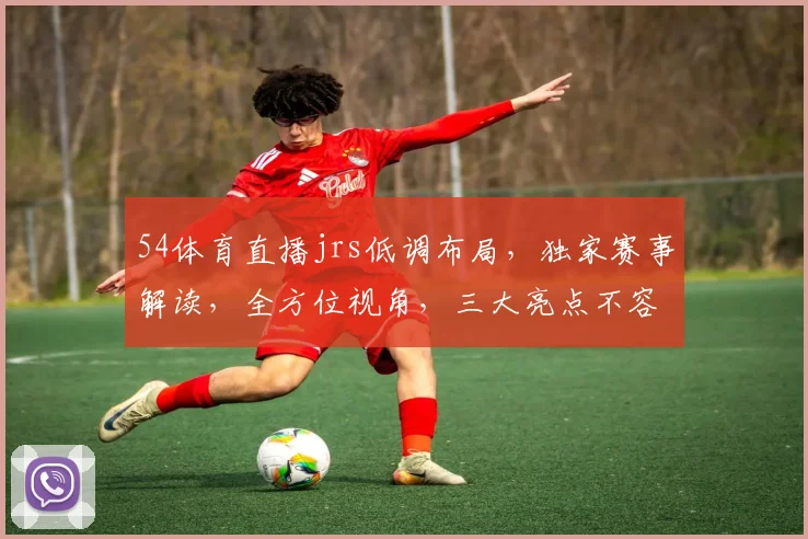 54体育直播jrs低调布局，独家赛事解读，全方位视角，三大亮点不容错过