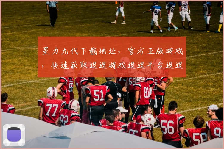 星力九代下载地址，官方正版游戏，快速获取逗逗游戏逗逗平台逗逗版本