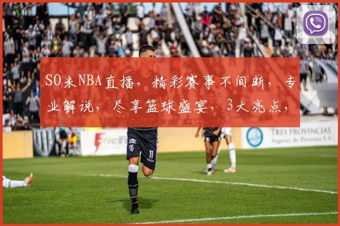 SO米NBA直播，精彩赛事不间断，专业解说，尽享篮球盛宴，3大亮点，不容错过，惊喜不断