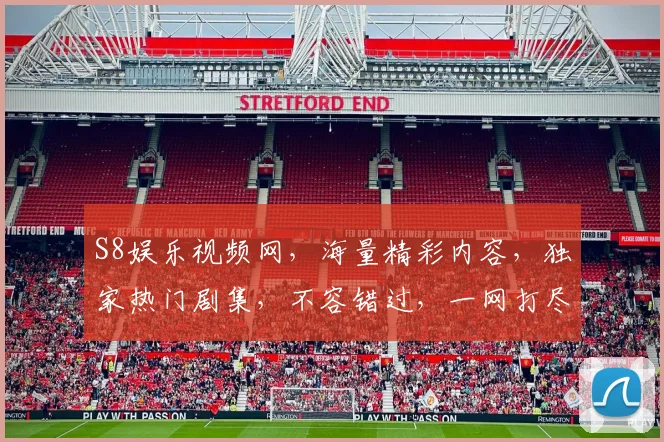 S8娱乐视频网，海量精彩内容，独家热门剧集，不容错过，一网打尽