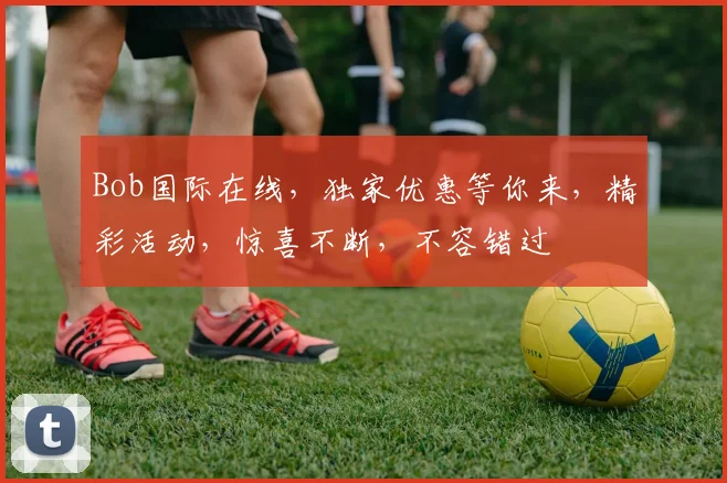 Bob国际在线，独家优惠等你来，精彩活动，惊喜不断，不容错过
