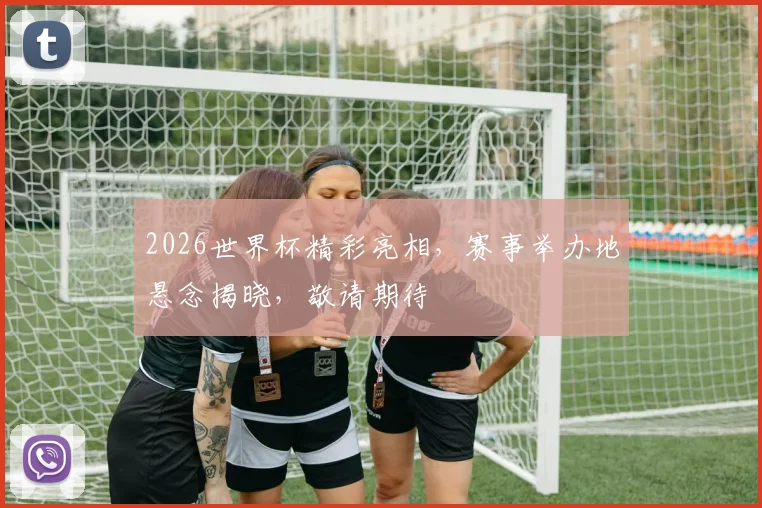 2026世界杯精彩亮相，赛事举办地悬念揭晓，敬请期待