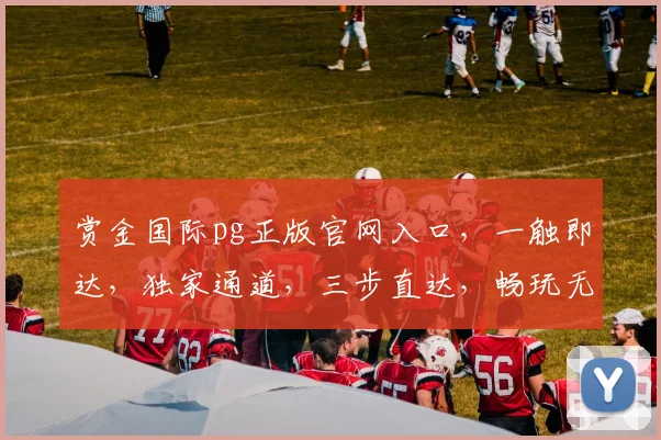 赏金国际pg正版官网入口，一触即达，独家通道，三步直达，畅玩无忧，体验非凡