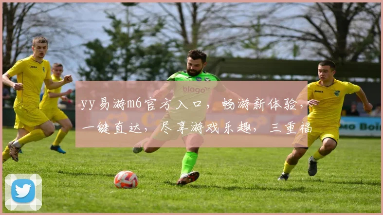 yy易游m6官方入口，畅游新体验，一键直达，尽享游戏乐趣，三重福利等你来
