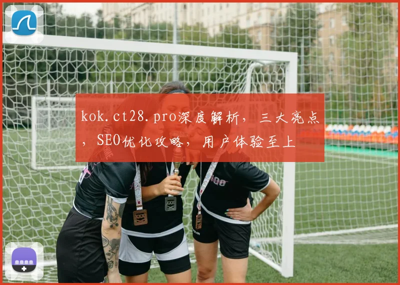 kok.ct28.pro深度解析，三大亮点，SEO优化攻略，用户体验至上